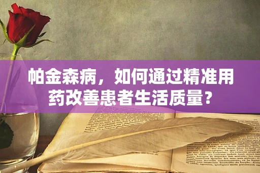 帕金森病，如何通过精准用药改善患者生活质量？