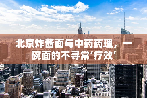 北京炸酱面与中药药理，一碗面的不寻常‘疗效’