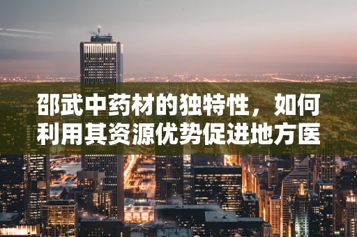 邵武中药材的独特性，如何利用其资源优势促进地方医药创新？