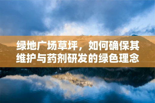 绿地广场草坪，如何确保其维护与药剂研发的绿色理念相契合？