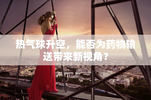 热气球升空，能否为药物输送带来新视角？