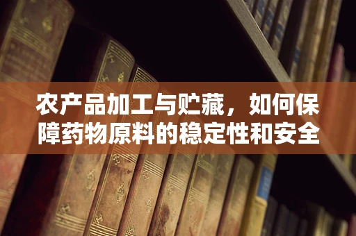 农产品加工与贮藏，如何保障药物原料的稳定性和安全性？