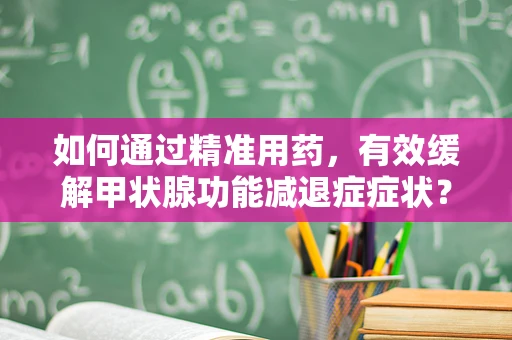 如何通过精准用药，有效缓解甲状腺功能减退症症状？