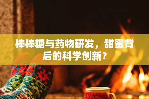 棒棒糖与药物研发，甜蜜背后的科学创新？