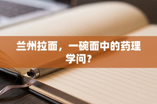 兰州拉面，一碗面中的药理学问？