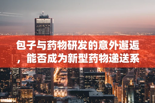 包子与药物研发的意外邂逅，能否成为新型药物递送系统的灵感来源？