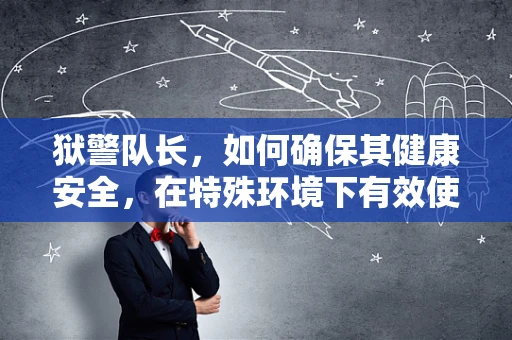 狱警队长，如何确保其健康安全，在特殊环境下有效使用药物？