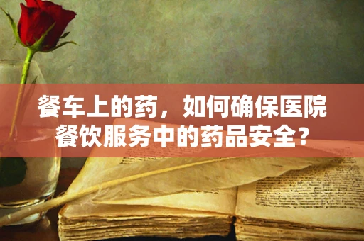 餐车上的药，如何确保医院餐饮服务中的药品安全？