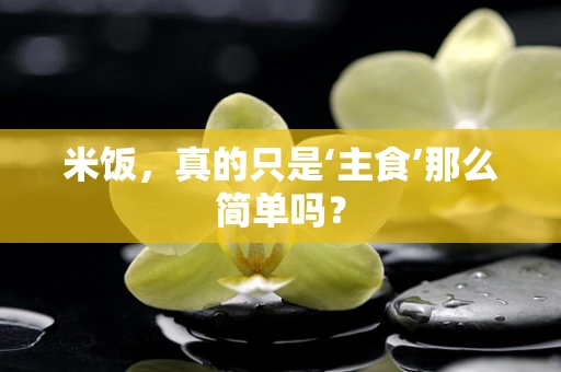 米饭，真的只是‘主食’那么简单吗？