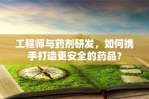 工程师与药剂研发，如何携手打造更安全的药品？