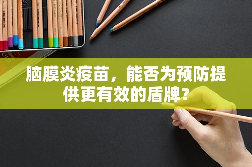 脑膜炎疫苗，能否为预防提供更有效的盾牌？