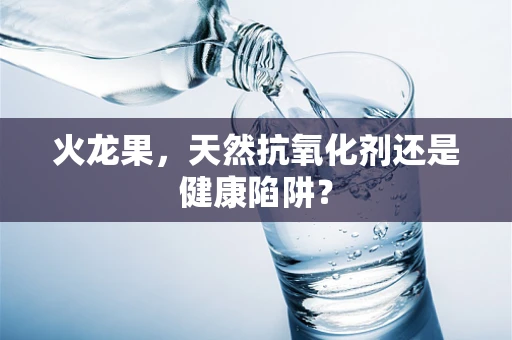 火龙果，天然抗氧化剂还是健康陷阱？