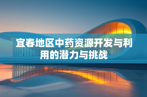 宜春地区中药资源开发与利用的潜力与挑战