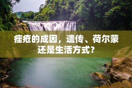 痤疮的成因，遗传、荷尔蒙还是生活方式？