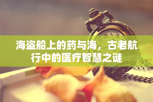 海盗船上的药与海，古老航行中的医疗智慧之谜