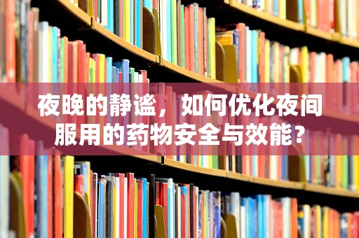 夜晚的静谧，如何优化夜间服用的药物安全与效能？