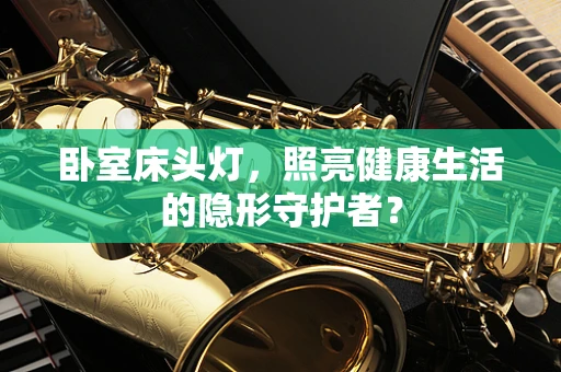 卧室床头灯，照亮健康生活的隐形守护者？