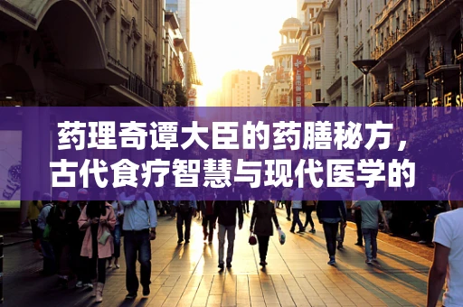 药理奇谭大臣的药膳秘方，古代食疗智慧与现代医学的碰撞