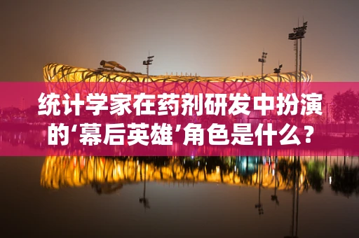 统计学家在药剂研发中扮演的‘幕后英雄’角色是什么？