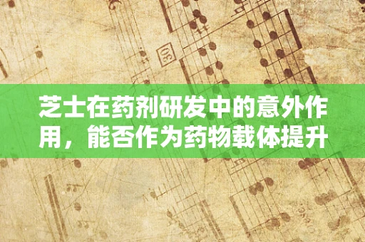 芝士在药剂研发中的意外作用，能否作为药物载体提升生物利用度？