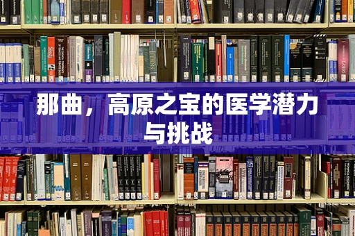 那曲，高原之宝的医学潜力与挑战