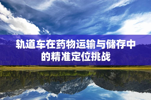 轨道车在药物运输与储存中的精准定位挑战