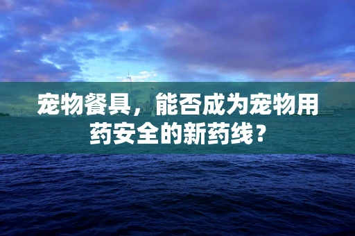 宠物餐具，能否成为宠物用药安全的新药线？