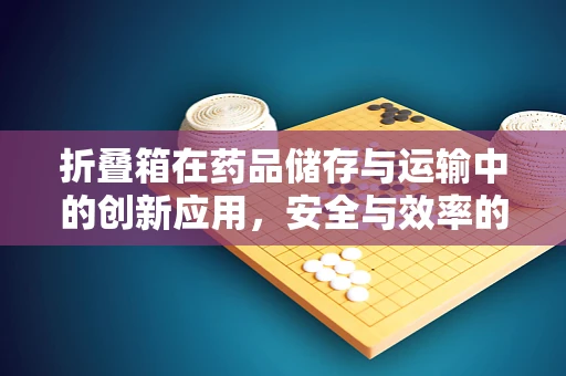 折叠箱在药品储存与运输中的创新应用，安全与效率的双重考量