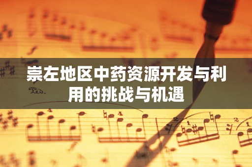 崇左地区中药资源开发与利用的挑战与机遇