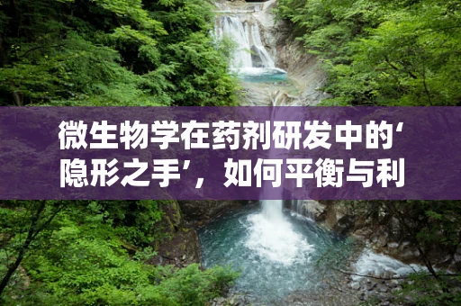 微生物学在药剂研发中的‘隐形之手’，如何平衡与利用？