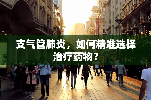 支气管肺炎，如何精准选择治疗药物？