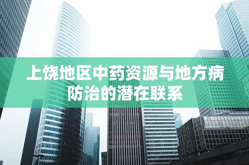 上饶地区中药资源与地方病防治的潜在联系