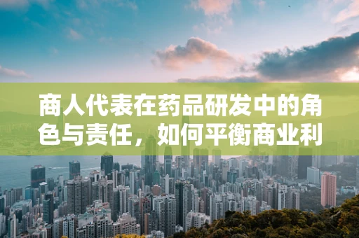 商人代表在药品研发中的角色与责任，如何平衡商业利益与患者福祉？