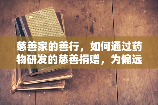 慈善家的善行，如何通过药物研发的慈善捐赠，为偏远地区带来健康希望？