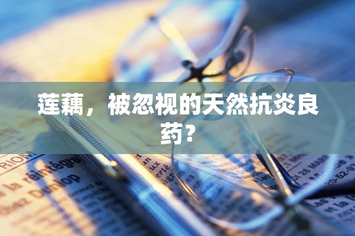 莲藕，被忽视的天然抗炎良药？