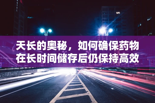 天长的奥秘，如何确保药物在长时间储存后仍保持高效？