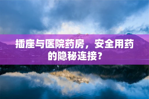 插座与医院药房，安全用药的隐秘连接？