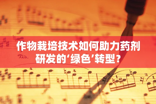 作物栽培技术如何助力药剂研发的‘绿色’转型？