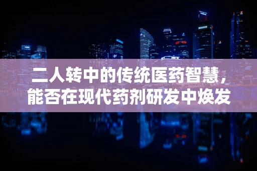 二人转中的传统医药智慧，能否在现代药剂研发中焕发新生？