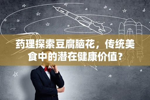 药理探索豆腐脑花，传统美食中的潜在健康价值？