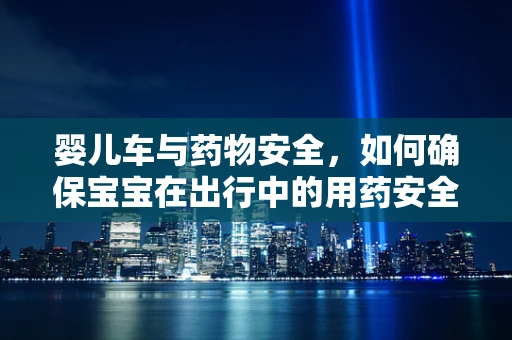 婴儿车与药物安全，如何确保宝宝在出行中的用药安全？