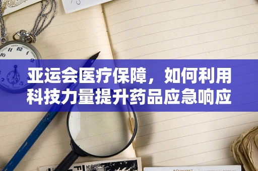 亚运会医疗保障，如何利用科技力量提升药品应急响应速度？