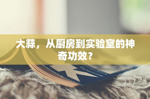 大蒜，从厨房到实验室的神奇功效？
