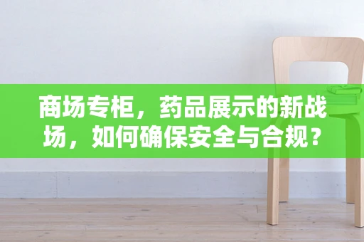 商场专柜，药品展示的新战场，如何确保安全与合规？