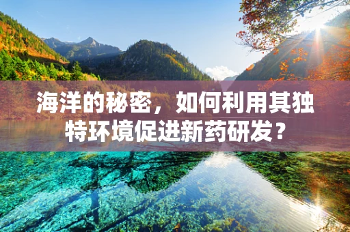 海洋的秘密，如何利用其独特环境促进新药研发？