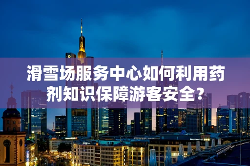 滑雪场服务中心如何利用药剂知识保障游客安全？