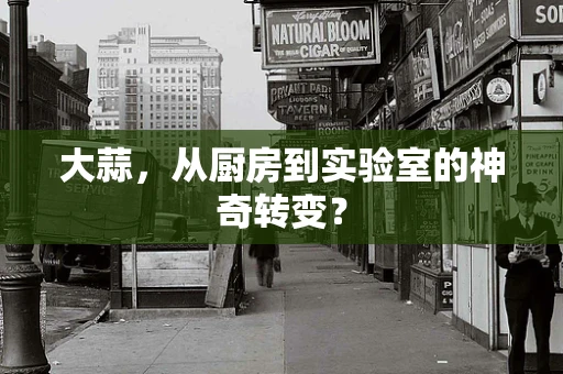大蒜，从厨房到实验室的神奇转变？