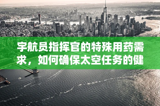 宇航员指挥官的特殊用药需求，如何确保太空任务的健康保障？