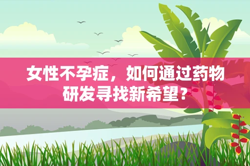 女性不孕症，如何通过药物研发寻找新希望？