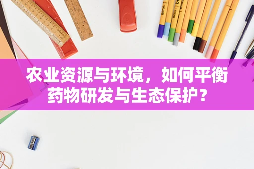 农业资源与环境，如何平衡药物研发与生态保护？